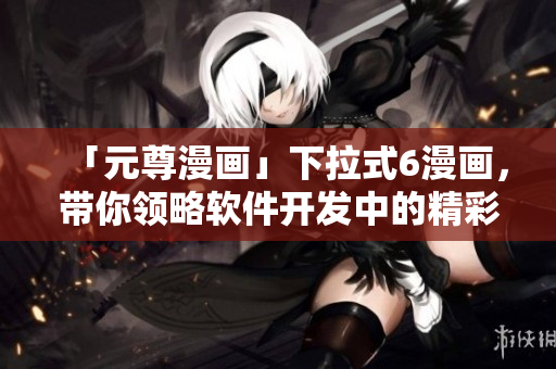 「元尊漫畫」下拉式6漫畫，帶你領(lǐng)略軟件開發(fā)中的精彩世界！