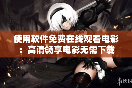 使用軟件免費(fèi)在線觀看電影：高清暢享電影無需下載