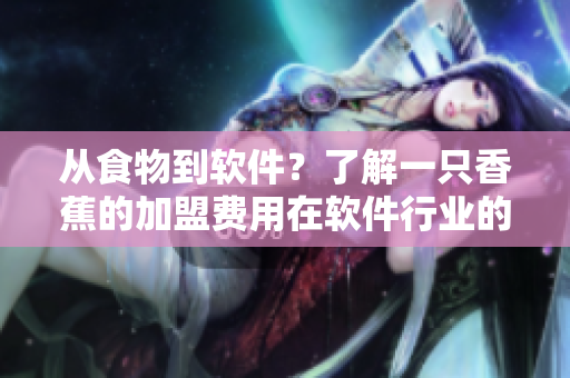 從食物到軟件？了解一只香蕉的加盟費(fèi)用在軟件行業(yè)的轉(zhuǎn)化和應(yīng)用
