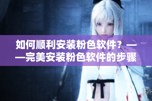 如何順利安裝粉色軟件？——完美安裝粉色軟件的步驟