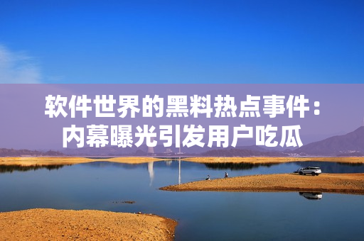 軟件世界的黑料熱點事件：內幕曝光引發(fā)用戶吃瓜