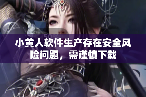 小黃人軟件生產(chǎn)存在安全風險問題，需謹慎下載