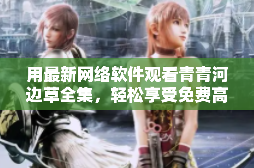 用最新網(wǎng)絡(luò)軟件觀看青青河邊草全集，輕松享受免費(fèi)高清視覺盛宴