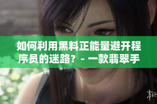 如何利用黑料正能量避開(kāi)程序員的迷路？- 一款翡翠手鐲的啟示