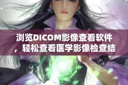瀏覽DICOM影像查看軟件，輕松查看醫(yī)學(xué)影像檢查結(jié)果
