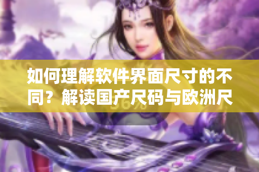 如何理解軟件界面尺寸的不同？解讀國產(chǎn)尺碼與歐洲尺碼對照表