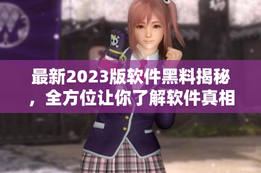 最新2023版軟件黑料揭秘，全方位讓你了解軟件真相！