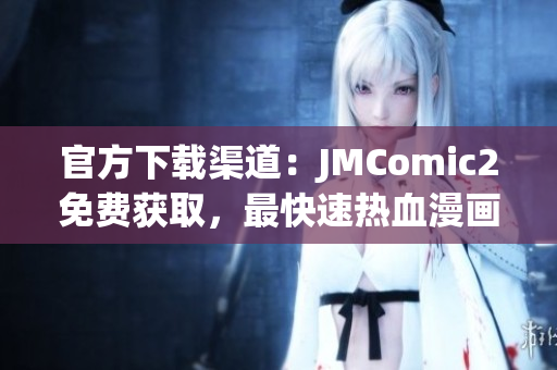 官方下載渠道：JMComic2免費獲取，最快速熱血漫畫！