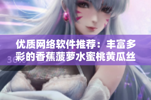 優(yōu)質(zhì)網(wǎng)絡(luò)軟件推薦：豐富多彩的香蕉菠蘿水蜜桃黃瓜絲瓜秋葵應(yīng)用