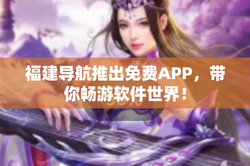 福建導航推出免費APP，帶你暢游軟件世界！