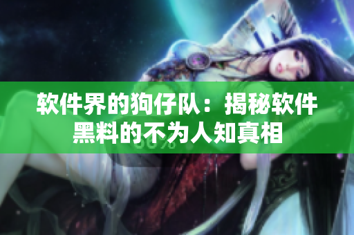 軟件界的狗仔隊：揭秘軟件黑料的不為人知真相