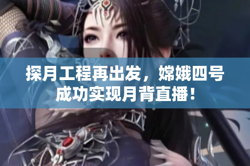 探月工程再出發(fā)，嫦娥四號成功實現(xiàn)月背直播！