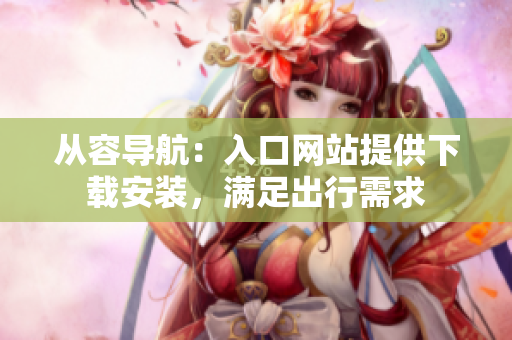 從容導(dǎo)航：入口網(wǎng)站提供下載安裝，滿足出行需求