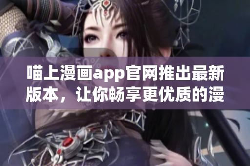 喵上漫畫(huà)app官網(wǎng)推出最新版本，讓你暢享更優(yōu)質(zhì)的漫畫(huà)閱讀體驗(yàn)