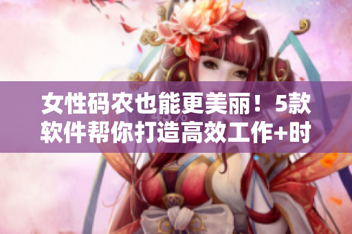 女性碼農(nóng)也能更美麗！5款軟件幫你打造高效工作+時尚妝容