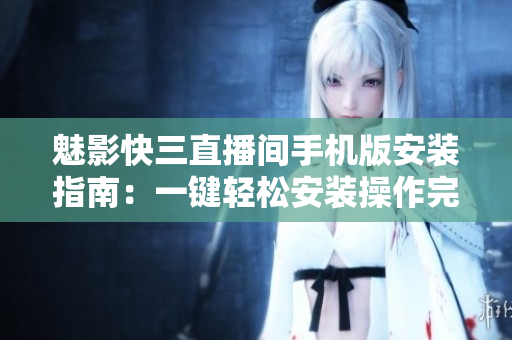 魅影快三直播間手機版安裝指南：一鍵輕松安裝操作完畢