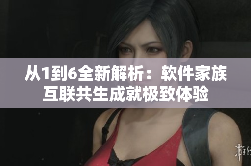 從1到6全新解析：軟件家族互聯(lián)共生成就極致體驗