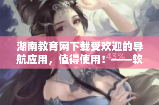 湖南教育網(wǎng)下載受歡迎的導(dǎo)航應(yīng)用，值得使用！——軟件編輯推薦