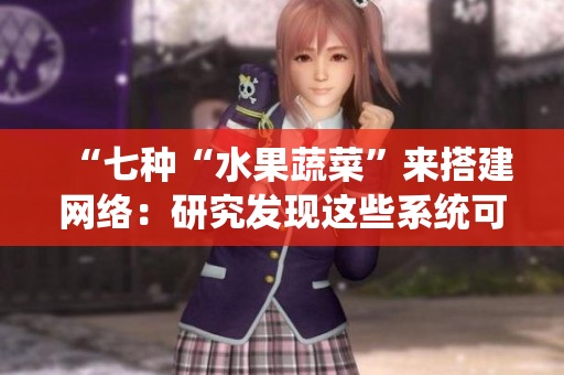 “七種“水果蔬菜”來搭建網(wǎng)絡(luò)：研究發(fā)現(xiàn)這些系統(tǒng)可幫助優(yōu)化在線業(yè)務(wù)”