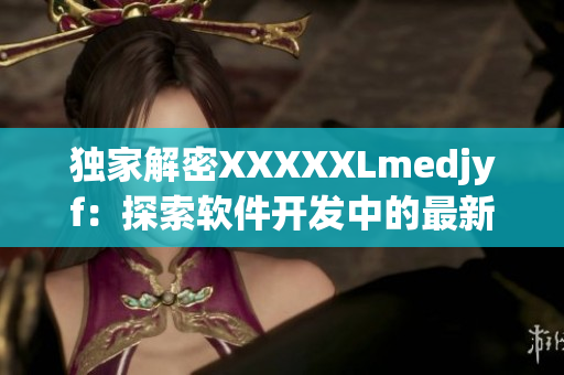 獨(dú)家解密XXXXXLmedjyf：探索軟件開發(fā)中的最新趨勢(shì)和技巧