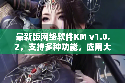 最新版網(wǎng)絡(luò)軟件KM v1.0.2，支持多種功能，應(yīng)用大小為5.04m