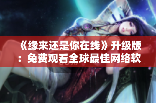 《緣來(lái)還是你在線》升級(jí)版：免費(fèi)觀看全球最佳網(wǎng)絡(luò)軟件實(shí)戰(zhàn)教程！
