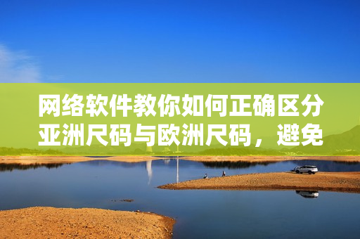 網(wǎng)絡(luò)軟件教你如何正確區(qū)分亞洲尺碼與歐洲尺碼，避免尺碼錯誤問題！