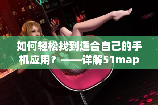 如何輕松找到適合自己的手機(jī)應(yīng)用？——詳解51mapp的使用技巧