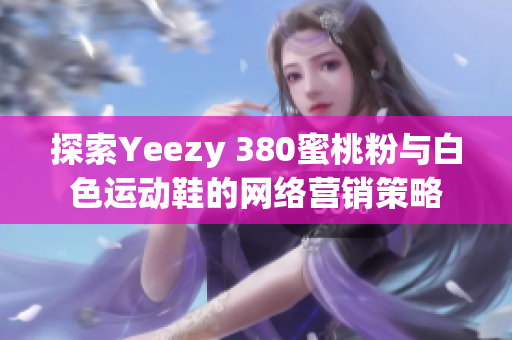 探索Yeezy 380蜜桃粉與白色運動鞋的網(wǎng)絡營銷策略