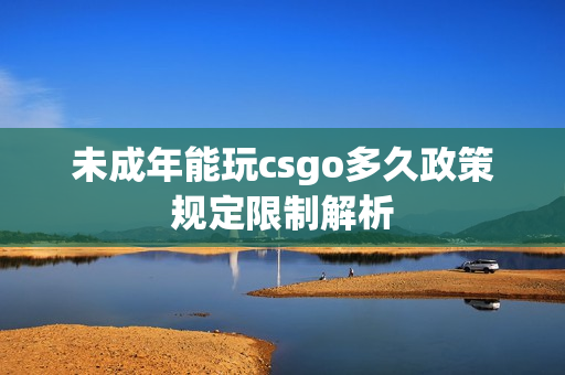 未成年能玩csgo多久政策規(guī)定限制解析