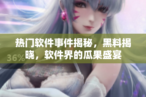 熱門軟件事件揭秘，黑料揭曉，軟件界的瓜果盛宴
