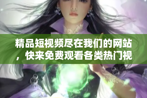 精品短視頻盡在我們的網(wǎng)站，快來(lái)免費(fèi)觀看各類熱門視頻