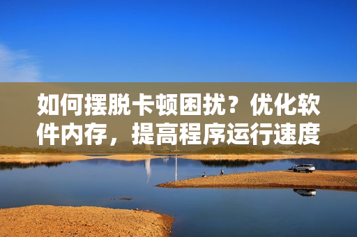 如何擺脫卡頓困擾？?jī)?yōu)化軟件內(nèi)存，提高程序運(yùn)行速度！