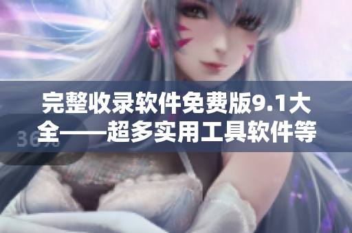 完整收錄軟件免費版9.1大全——超多實用工具軟件等你拿！