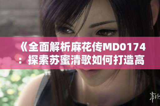 《全面解析麻花傳MD0174：探索蘇蜜清歌如何打造高效軟件》