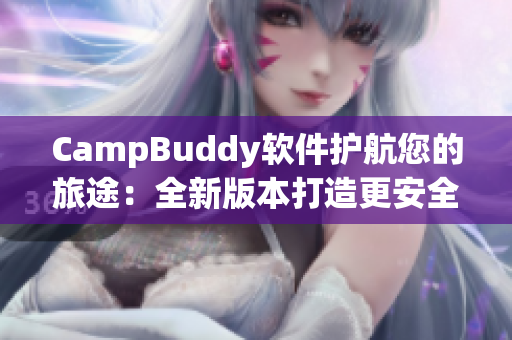 CampBuddy軟件護(hù)航您的旅途：全新版本打造更安全、便捷的旅行體驗(yàn)