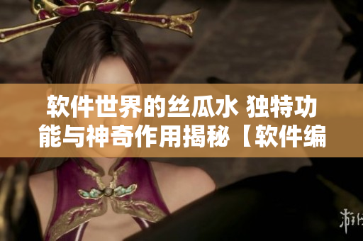 軟件世界的絲瓜水 獨(dú)特功能與神奇作用揭秘【軟件編輯必讀】