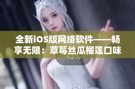 全新iOS版網(wǎng)絡(luò)軟件——暢享無限：草莓絲瓜榴蓮口味，更加智能高效