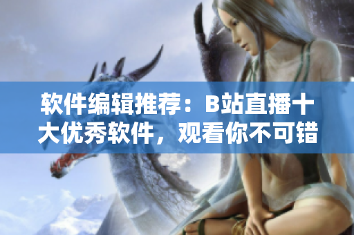 軟件編輯推薦：B站直播十大優(yōu)秀軟件，觀看你不可錯(cuò)過的理由