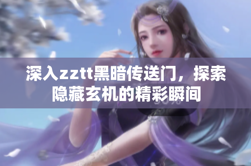 深入zztt黑暗傳送門，探索隱藏玄機的精彩瞬間