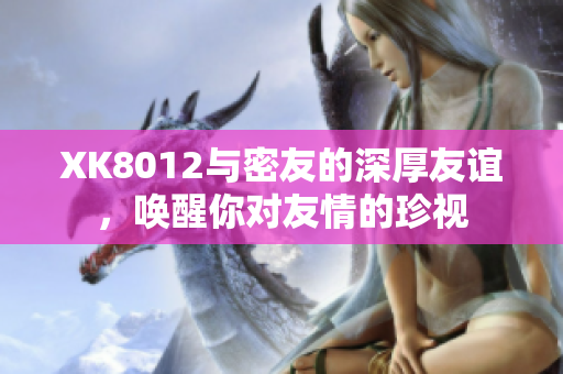 XK8012與密友的深厚友誼，喚醒你對友情的珍視