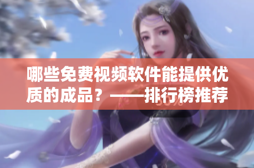 哪些免費(fèi)視頻軟件能提供優(yōu)質(zhì)的成品？——排行榜推薦