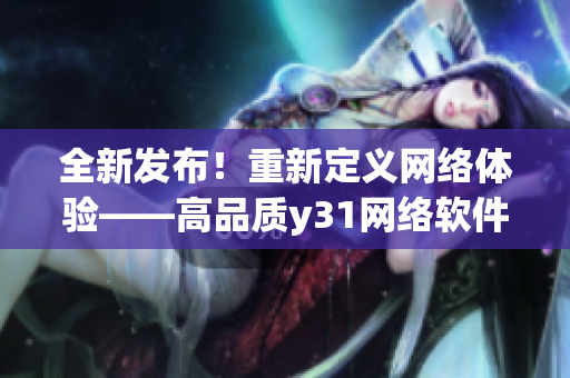 全新發(fā)布！重新定義網(wǎng)絡體驗——高品質(zhì)y31網(wǎng)絡軟件助您暢享智能時代