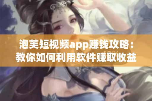 泡芙短視頻app賺錢攻略：教你如何利用軟件賺取收益