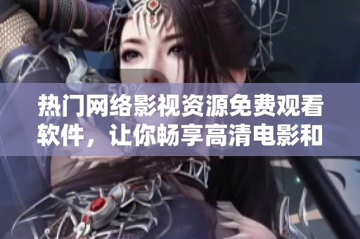 熱門網(wǎng)絡(luò)影視資源免費(fèi)觀看軟件，讓你暢享高清電影和劇集在線觀看體驗(yàn)