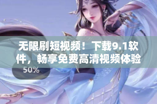 無限刷短視頻！下載9.1軟件，暢享免費高清視頻體驗！