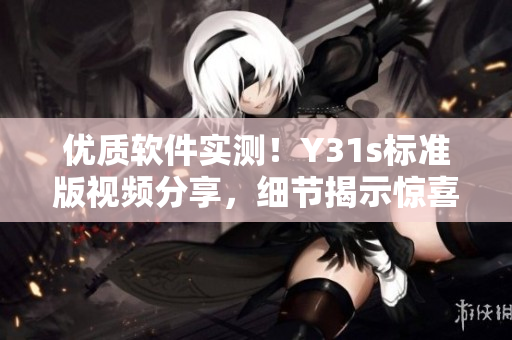 優(yōu)質(zhì)軟件實測！Y31s標準版視頻分享，細節(jié)揭示驚喜拓展