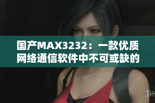 國產(chǎn)MAX3232：一款優(yōu)質(zhì)網(wǎng)絡(luò)通信軟件中不可或缺的電路芯片