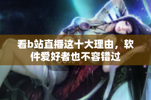 看b站直播這十大理由，軟件愛好者也不容錯過