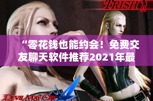 “零花錢也能約會！免費(fèi)交友聊天軟件推薦2021年最新版”